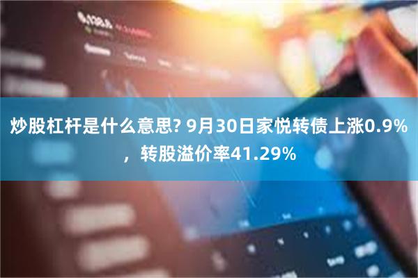 炒股杠杆是什么意思? 9月30日家悦转债上涨0.9%，转股溢价率41.29%