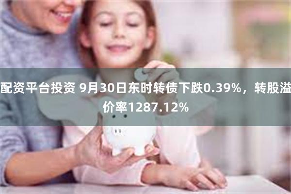 配资平台投资 9月30日东时转债下跌0.39%，转股溢价率1287.12%