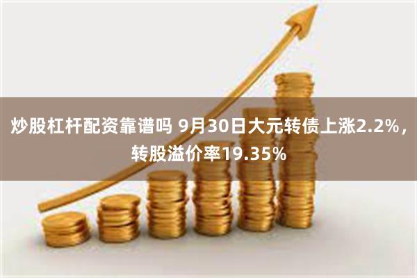 炒股杠杆配资靠谱吗 9月30日大元转债上涨2.2%，转股溢价率19.35%