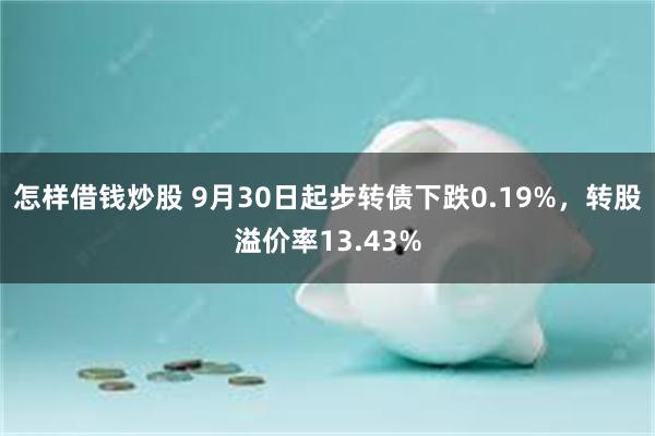 怎样借钱炒股 9月30日起步转债下跌0.19%，转股溢价率13.43%