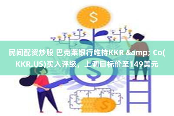 民间配资炒股 巴克莱银行维持KKR & Co(KKR.US)买入评级，上调目标价至149美元