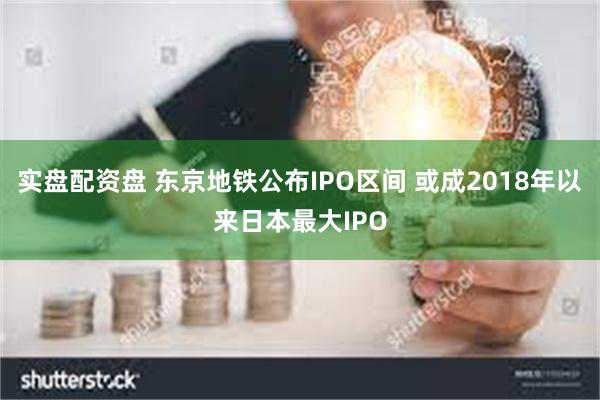 实盘配资盘 东京地铁公布IPO区间 或成2018年以来日本最大IPO