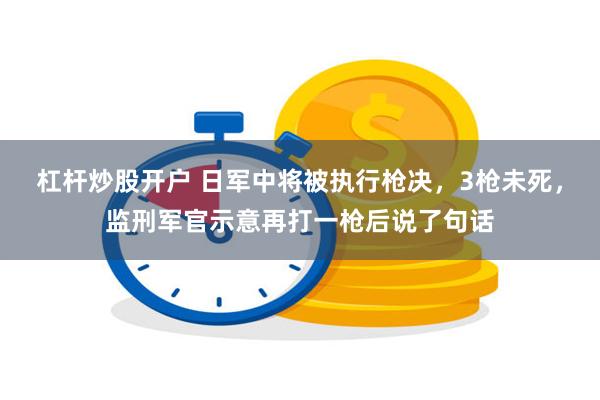 杠杆炒股开户 日军中将被执行枪决，3枪未死，监刑军官示意再打一枪后说了句话