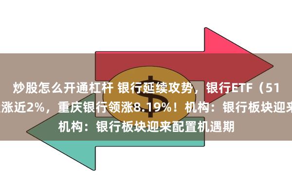 炒股怎么开通杠杆 银行延续攻势，银行ETF（512800）早盘涨近2%，重庆银行领涨8.19%！机构：银行板块迎来配置机遇期