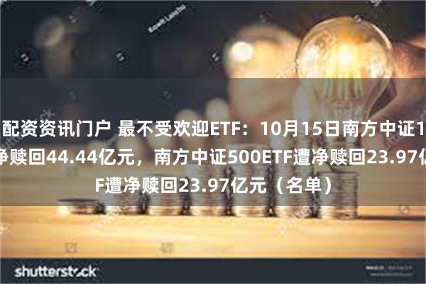 配资资讯门户 最不受欢迎ETF：10月15日南方中证1000ETF遭净赎回44.44亿元，南方中证500ETF遭净赎回23.97亿元（名单）