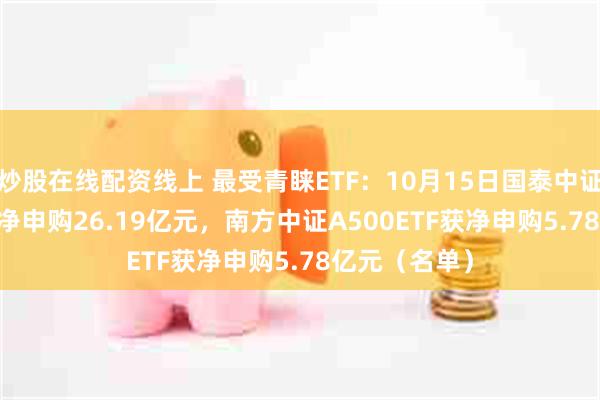 炒股在线配资线上 最受青睐ETF：10月15日国泰中证A500ETF获净申购26.19亿元，南方中证A500ETF获净申购5.78亿元（名单）