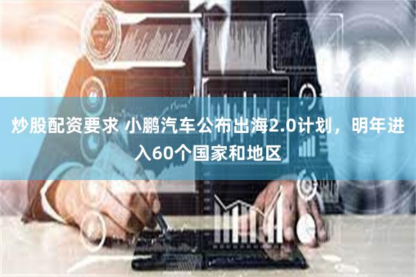 炒股配资要求 小鹏汽车公布出海2.0计划，明年进入60个国家和地区