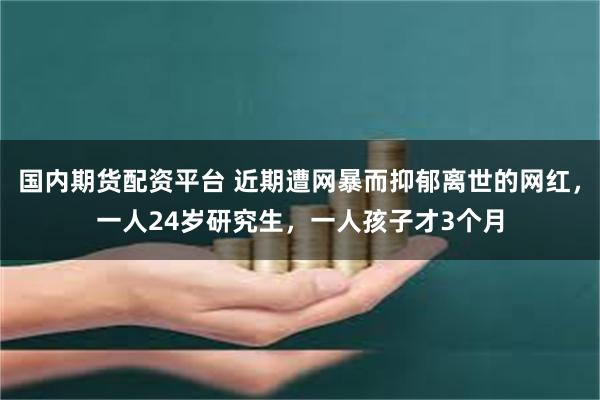 国内期货配资平台 近期遭网暴而抑郁离世的网红，一人24岁研究生，一人孩子才3个月