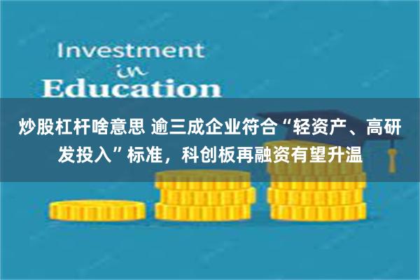 炒股杠杆啥意思 逾三成企业符合“轻资产、高研发投入”标准，科创板再融资有望升温