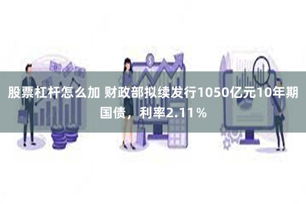 股票杠杆怎么加 财政部拟续发行1050亿元10年期国债，利率2.11％