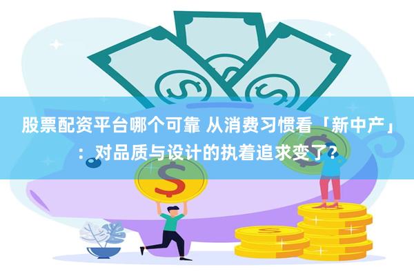 股票配资平台哪个可靠 从消费习惯看「新中产」：对品质与设计的执着追求变了？