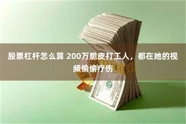 股票杠杆怎么算 200万脆皮打工人，都在她的视频偷偷疗伤