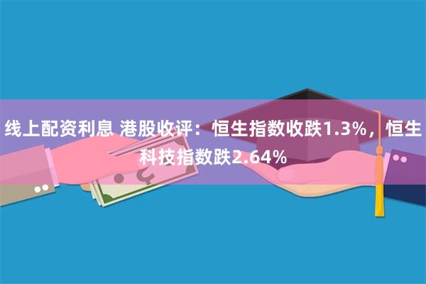 线上配资利息 港股收评：恒生指数收跌1.3%，恒生科技指数跌2.64%