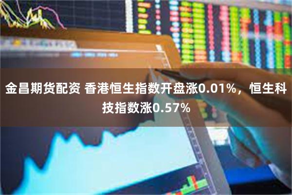 金昌期货配资 香港恒生指数开盘涨0.01%，恒生科技指数涨0.57%