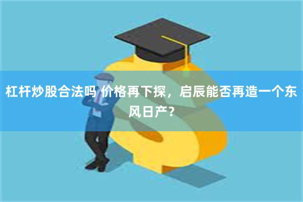 杠杆炒股合法吗 价格再下探，启辰能否再造一个东风日产？