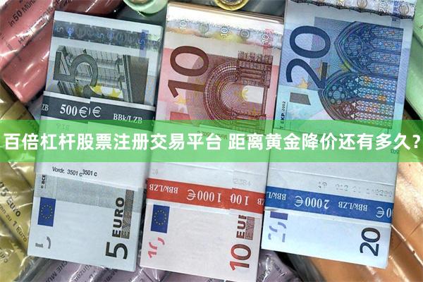 百倍杠杆股票注册交易平台 距离黄金降价还有多久？