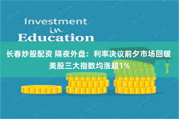 长春炒股配资 隔夜外盘：利率决议前夕市场回暖 美股三大指数均涨超1%