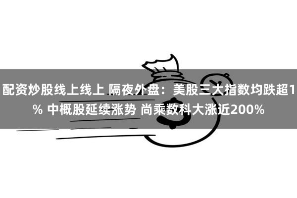 配资炒股线上线上 隔夜外盘：美股三大指数均跌超1% 中概股延续涨势 尚乘数科大涨近200%