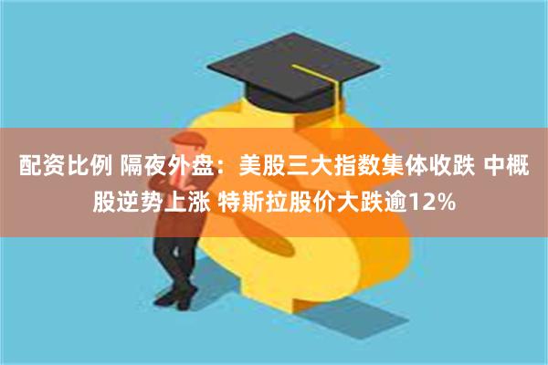 配资比例 隔夜外盘：美股三大指数集体收跌 中概股逆势上涨 特斯拉股价大跌逾12%