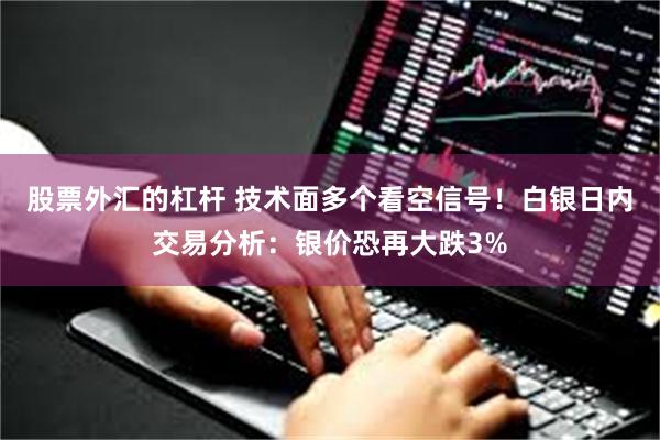 股票外汇的杠杆 技术面多个看空信号！白银日内交易分析：银价恐再大跌3%