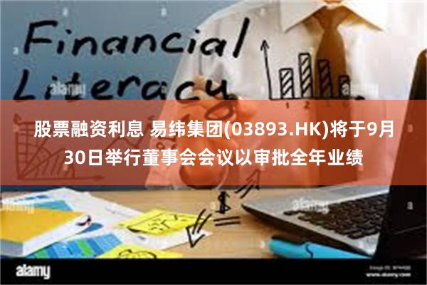 股票融资利息 易纬集团(03893.HK)将于9月30日举行董事会会议以审批全年业绩