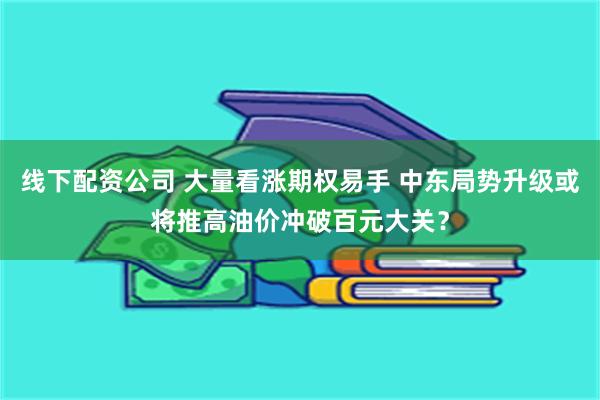 线下配资公司 大量看涨期权易手 中东局势升级或将推高油价冲破百元大关？