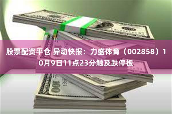 股票配资平仓 异动快报：力盛体育（002858）10月9日11点23分触及跌停板