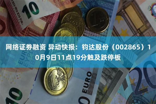 网络证劵融资 异动快报：钧达股份（002865）10月9日11点19分触及跌停板