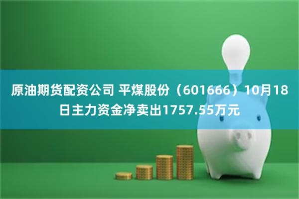 原油期货配资公司 平煤股份（601666）10月18日主力资金净卖出1757.55万元