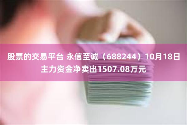 股票的交易平台 永信至诚（688244）10月18日主力资金净卖出1507.08万元