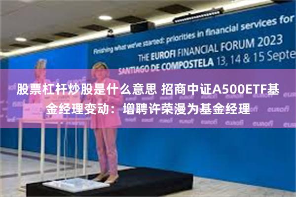 股票杠杆炒股是什么意思 招商中证A500ETF基金经理变动：增聘许荣漫为基金经理