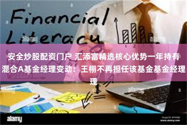 安全炒股配资门户 汇添富精选核心优势一年持有混合A基金经理变动：王栩不再担任该基金基金经理