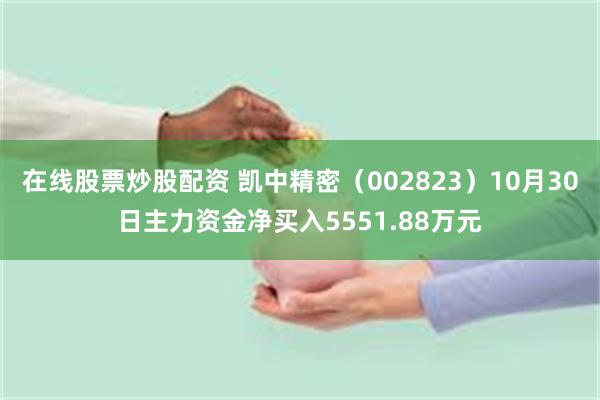 在线股票炒股配资 凯中精密（002823）10月30日主力资金净买入5551.88万元