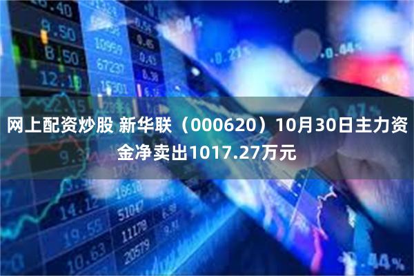 网上配资炒股 新华联（000620）10月30日主力资金净卖出1017.27万元