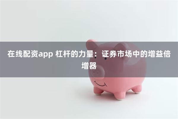 在线配资app 杠杆的力量：证券市场中的增益倍增器