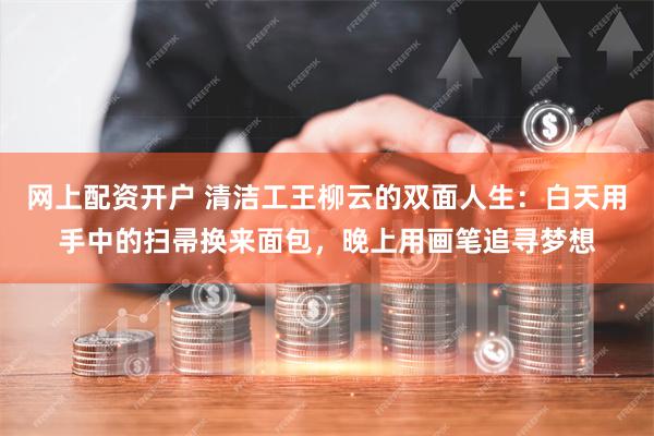 网上配资开户 清洁工王柳云的双面人生：白天用手中的扫帚换来面包，晚上用画笔追寻梦想