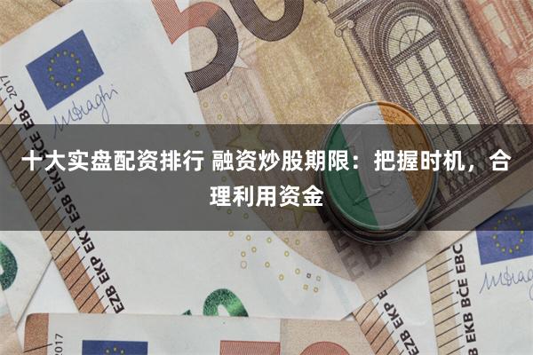 十大实盘配资排行 融资炒股期限：把握时机，合理利用资金