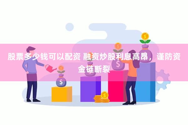 股票多少钱可以配资 融资炒股利息高昂，谨防资金链断裂