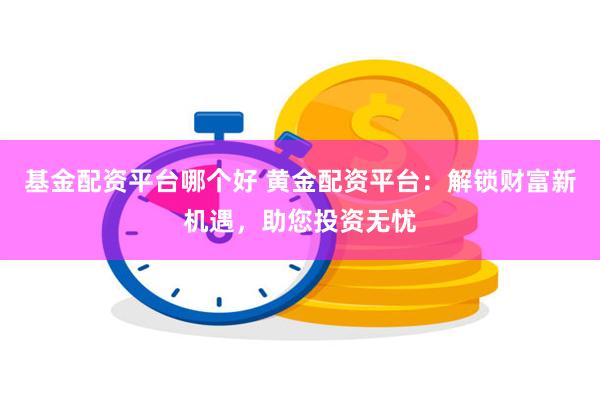 基金配资平台哪个好 黄金配资平台：解锁财富新机遇，助您投资无忧