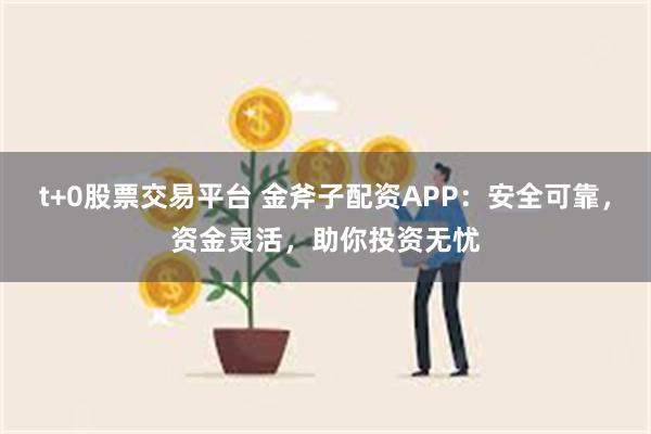 t+0股票交易平台 金斧子配资APP：安全可靠，资金灵活，助你投资无忧