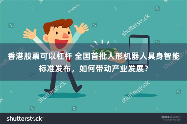 香港股票可以杠杆 全国首批人形机器人具身智能标准发布，如何带动产业发展？