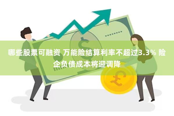 哪些股票可融资 万能险结算利率不超过3.3% 险企负债成本将迎调降