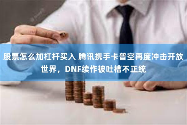 股票怎么加杠杆买入 腾讯携手卡普空再度冲击开放世界，DNF续作被吐槽不正统