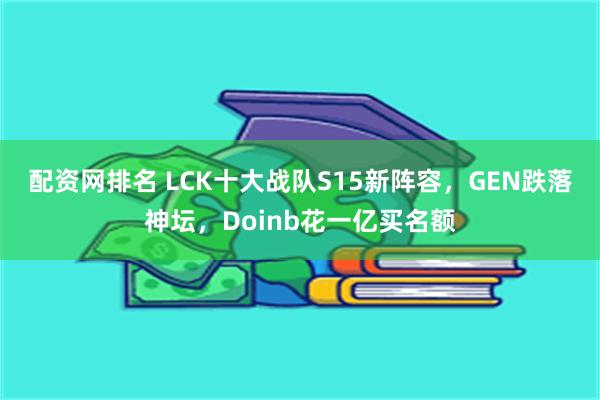 配资网排名 LCK十大战队S15新阵容，GEN跌落神坛，Doinb花一亿买名额