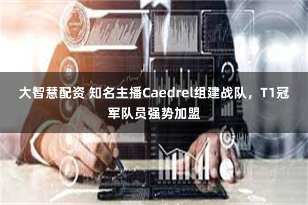 大智慧配资 知名主播Caedrel组建战队，T1冠军队员强势加盟