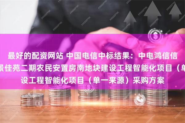 最好的配资网站 中国电信中标结果：中电鸿信信息科技有限公司丽景佳苑二期农民安置房南地块建设工程智能化项目（单一来源）采购方案