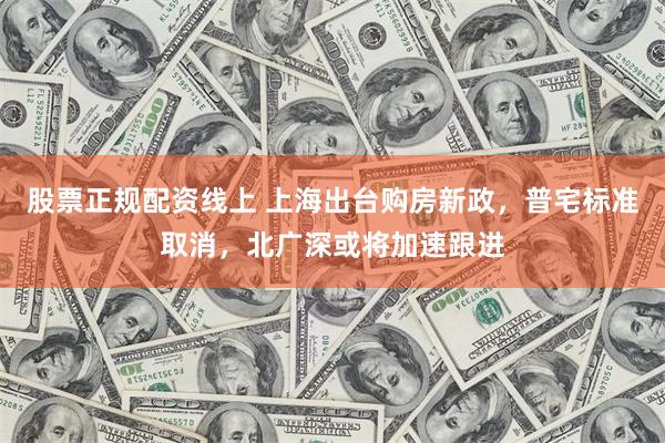 股票正规配资线上 上海出台购房新政，普宅标准取消，北广深或将加速跟进