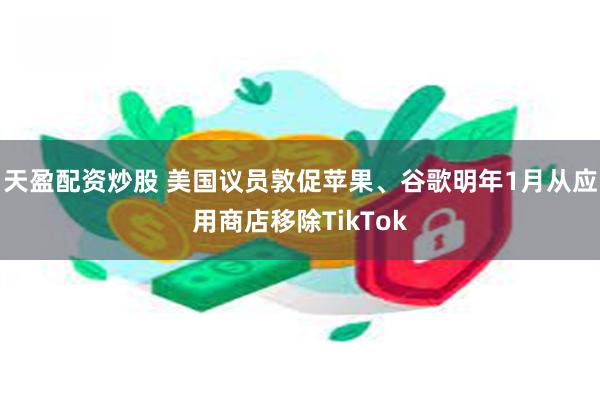 天盈配资炒股 美国议员敦促苹果、谷歌明年1月从应用商店移除TikTok