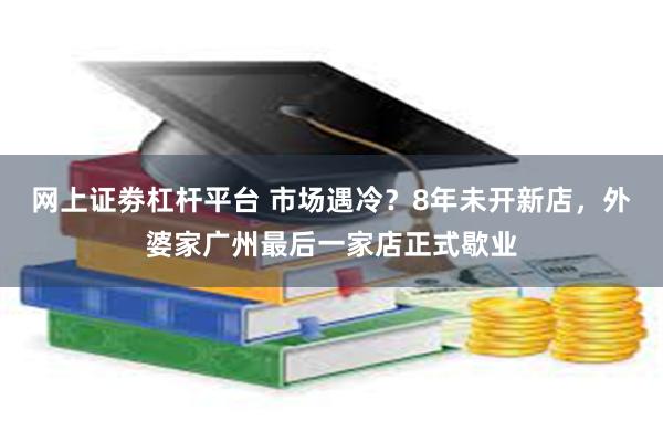 网上证劵杠杆平台 市场遇冷？8年未开新店，外婆家广州最后一家店正式歇业