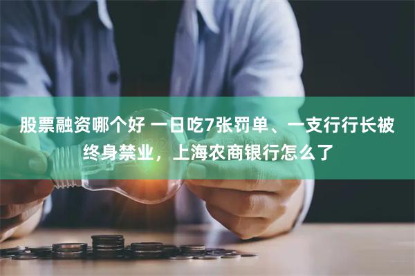 股票融资哪个好 一日吃7张罚单、一支行行长被终身禁业，上海农商银行怎么了